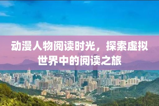 動(dòng)漫人物閱讀時(shí)光，探索虛擬世界中的閱讀之旅