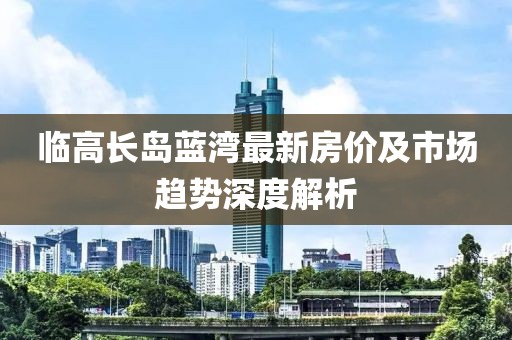 臨高長島藍灣最新房價及市場趨勢深度解析