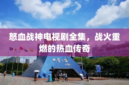 怒血戰(zhàn)神電視劇全集，戰(zhàn)火重燃的熱血傳奇