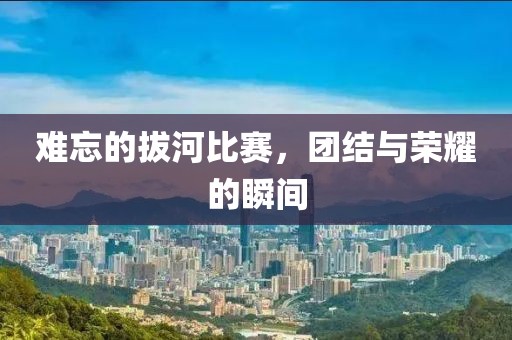 難忘的拔河比賽，團結(jié)與榮耀的瞬間