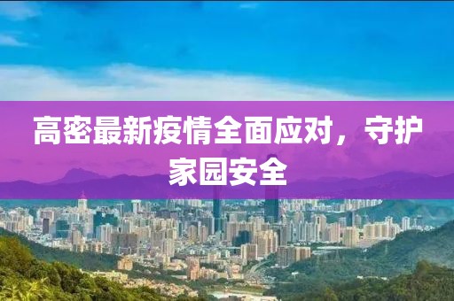 高密最新疫情全面應(yīng)對(duì)，守護(hù)家園安全