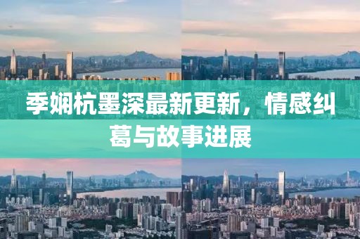季嫻杭墨深最新更新，情感糾葛與故事進展