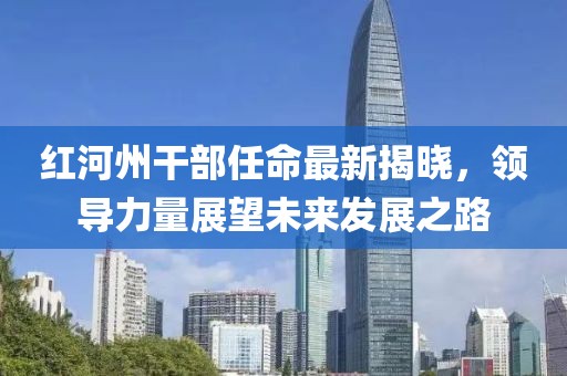 紅河州干部任命最新揭曉，領(lǐng)導(dǎo)力量展望未來發(fā)展之路