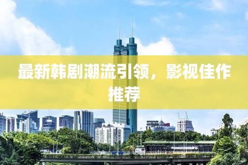 最新韓劇潮流引領(lǐng)，影視佳作推薦