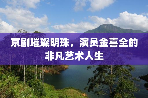 京劇璀璨明珠，演員金喜全的非凡藝術(shù)人生