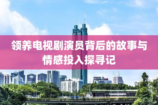 領(lǐng)養(yǎng)電視劇演員背后的故事與情感投入探尋記