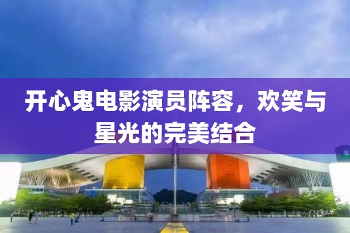 開心鬼電影演員陣容，歡笑與星光的完美結合
