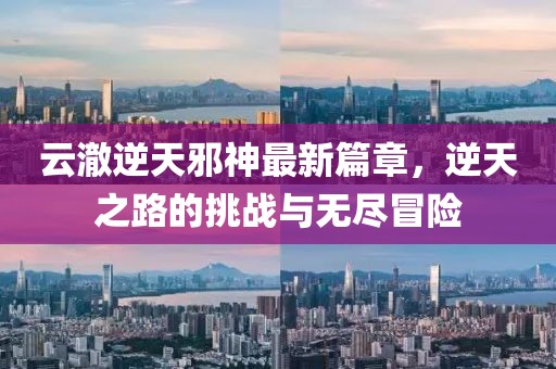 云澈逆天邪神最新篇章，逆天之路的挑戰(zhàn)與無盡冒險