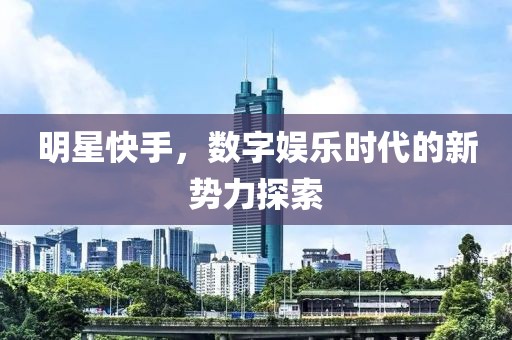 明星快手，數(shù)字娛樂(lè)時(shí)代的新勢(shì)力探索