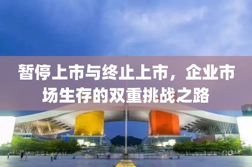 暫停上市與終止上市，企業(yè)市場(chǎng)生存的雙重挑戰(zhàn)之路