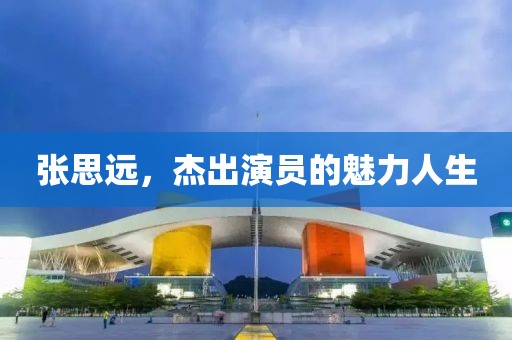 張思遠(yuǎn)，杰出演員的魅力人生