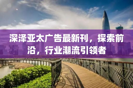 深澤亞太廣告最新刊，探索前沿，行業(yè)潮流引領(lǐng)者