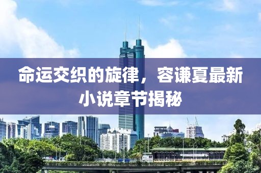 命運(yùn)交織的旋律，容謙夏最新小說章節(jié)揭秘