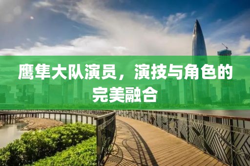 鷹隼大隊(duì)演員，演技與角色的完美融合