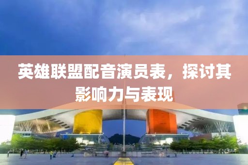 英雄聯(lián)盟配音演員表，探討其影響力與表現(xiàn)
