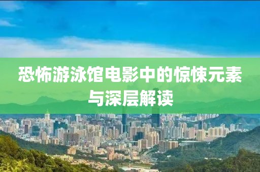 恐怖游泳館電影中的驚悚元素與深層解讀