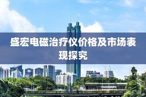 盛宏電磁治療儀價(jià)格及市場表現(xiàn)探究