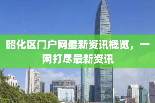 昭化區(qū)門戶網(wǎng)最新資訊概覽，一網(wǎng)打盡最新資訊