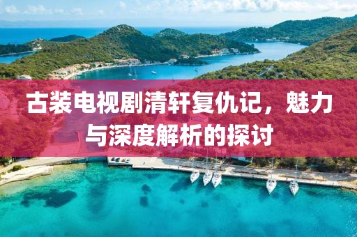 古裝電視劇清軒復(fù)仇記，魅力與深度解析的探討