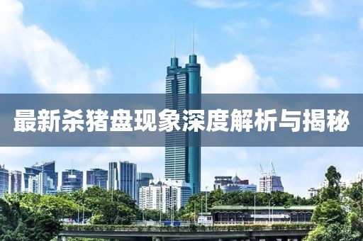 最新殺豬盤現(xiàn)象深度解析與揭秘