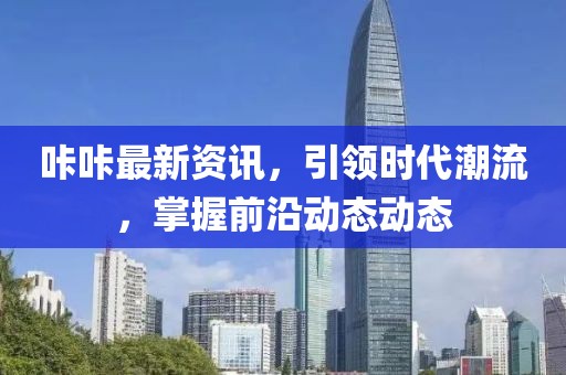 咔咔最新資訊，引領(lǐng)時代潮流，掌握前沿動態(tài)動態(tài)
