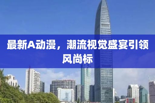 最新A動漫，潮流視覺盛宴引領(lǐng)風(fēng)尚標(biāo)