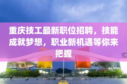 重慶技工最新職位招聘，技能成就夢(mèng)想，職業(yè)新機(jī)遇等你來把握