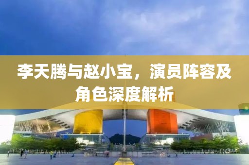 李天騰與趙小寶，演員陣容及角色深度解析
