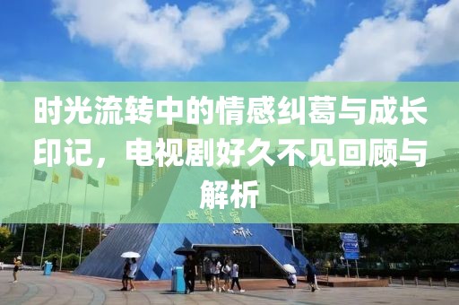 時光流轉中的情感糾葛與成長印記，電視劇好久不見回顧與解析