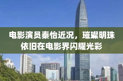 電影演員秦怡近況，璀璨明珠依舊在電影界閃耀光彩
