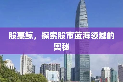 股票鯨，探索股市藍海領(lǐng)域的奧秘