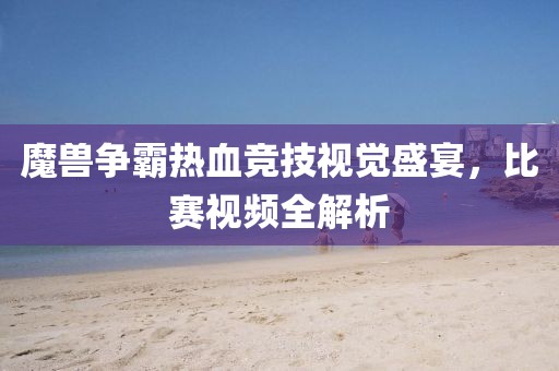 魔獸爭霸熱血競技視覺盛宴，比賽視頻全解析