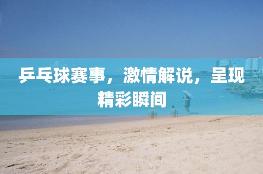 乒乓球賽事，激情解說，呈現(xiàn)精彩瞬間
