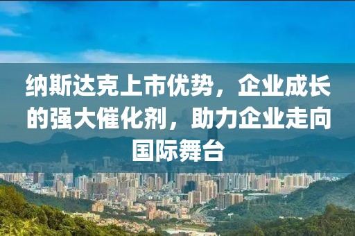 納斯達(dá)克上市優(yōu)勢，企業(yè)成長的強(qiáng)大催化劑，助力企業(yè)走向國際舞臺