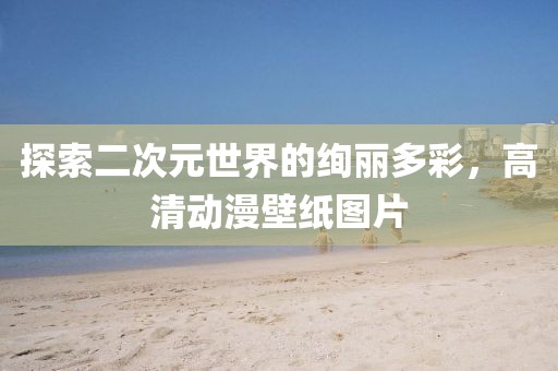 探索二次元世界的絢麗多彩，高清動漫壁紙圖片