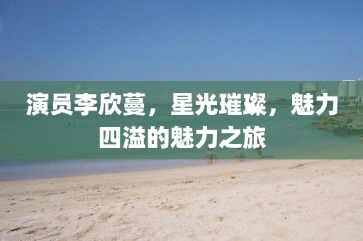 演員李欣蔓，星光璀璨，魅力四溢的魅力之旅
