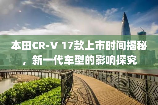 本田CR-V 17款上市時間揭秘，新一代車型的影響探究