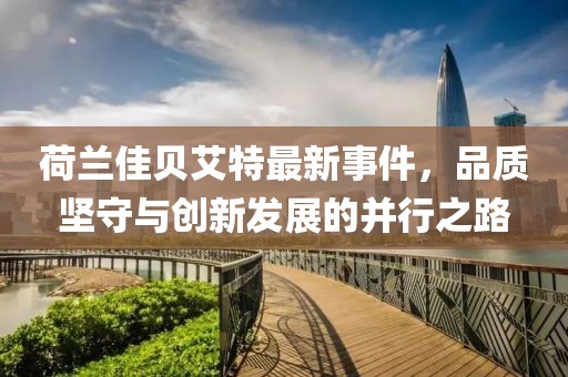 荷蘭佳貝艾特最新事件，品質(zhì)堅守與創(chuàng)新發(fā)展的并行之路