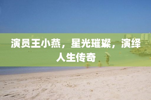 演員王小燕，星光璀璨，演繹人生傳奇