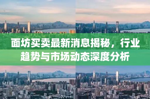 面坊買賣最新消息揭秘，行業(yè)趨勢(shì)與市場(chǎng)動(dòng)態(tài)深度分析