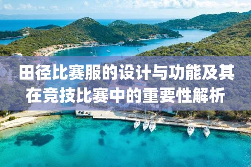 田徑比賽服的設(shè)計(jì)與功能及其在競(jìng)技比賽中的重要性解析