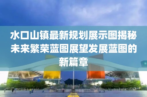 水口山鎮(zhèn)最新規(guī)劃展示圖揭秘未來繁榮藍圖展望發(fā)展藍圖的新篇章