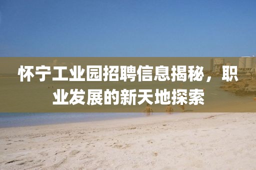 懷寧工業(yè)園招聘信息揭秘，職業(yè)發(fā)展的新天地探索