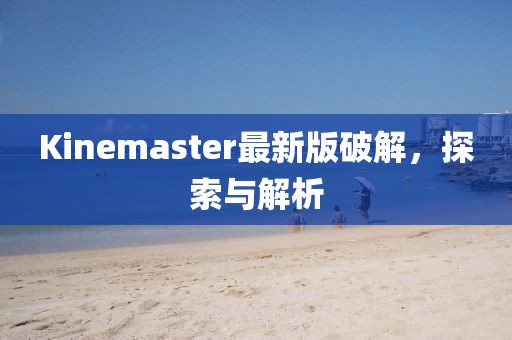 Kinemaster最新版破解，探索與解析