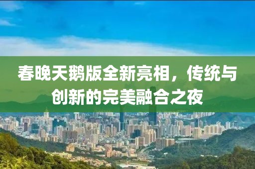 春晚天鵝版全新亮相，傳統(tǒng)與創(chuàng)新的完美融合之夜