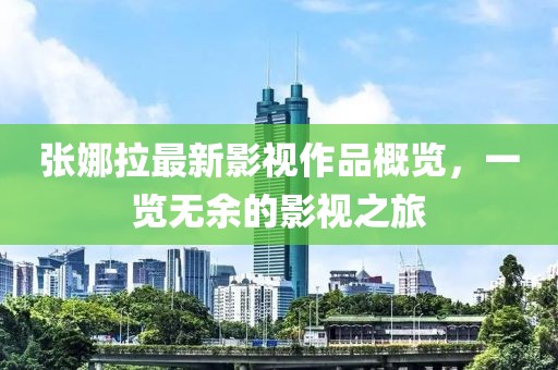 張娜拉最新影視作品概覽，一覽無(wú)余的影視之旅