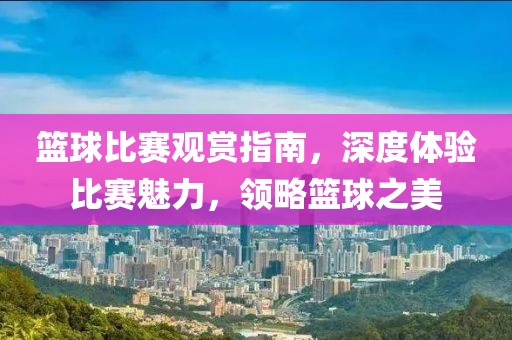 籃球比賽觀賞指南，深度體驗(yàn)比賽魅力，領(lǐng)略籃球之美