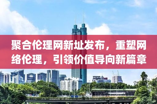 聚合倫理網(wǎng)新址發(fā)布，重塑網(wǎng)絡(luò)倫理，引領(lǐng)價(jià)值導(dǎo)向新篇章