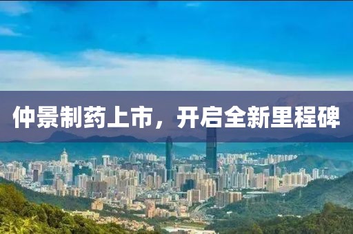 仲景制藥上市，開啟全新里程碑
