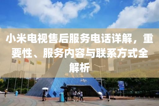 小米電視售后服務(wù)電話詳解，重要性、服務(wù)內(nèi)容與聯(lián)系方式全解析